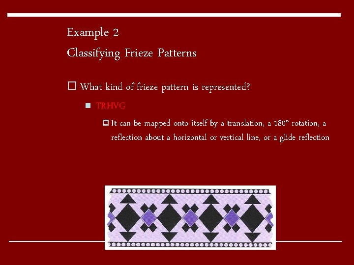 Example 2 Classifying Frieze Patterns o What kind of frieze pattern is represented? n Example 2 Classifying Frieze Patterns o What kind of frieze pattern is represented? n