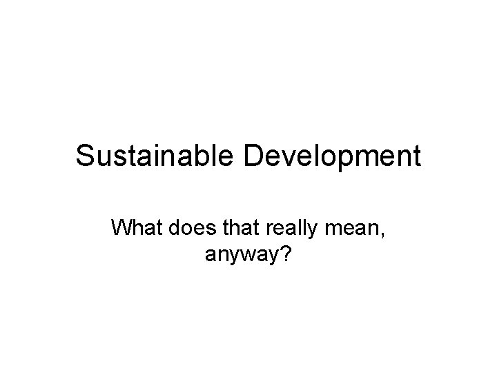 Sustainable Development What does that really mean, anyway? 