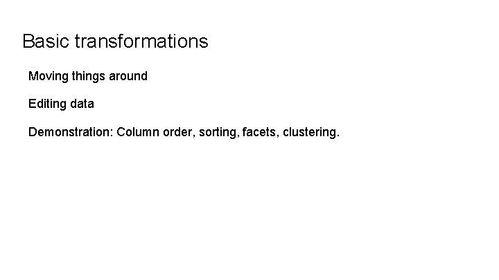 Basic transformations Moving things around Editing data Demonstration: Column order, sorting, facets, clustering. 