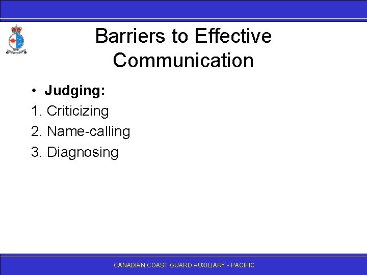 Barriers to Effective Communication • Judging: 1. Criticizing 2. Name-calling 3. Diagnosing CANADIAN COAST