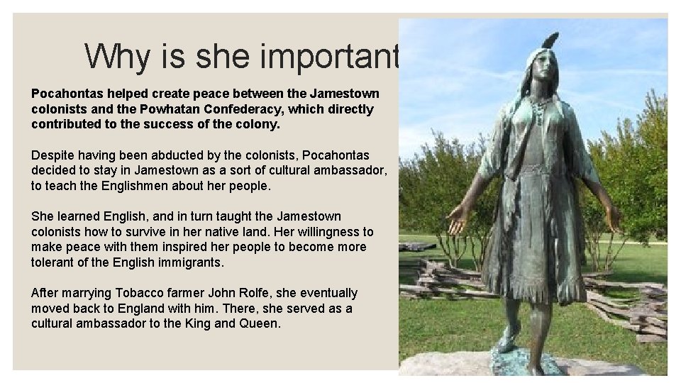 Why is she important? Pocahontas helped create peace between the Jamestown colonists and the