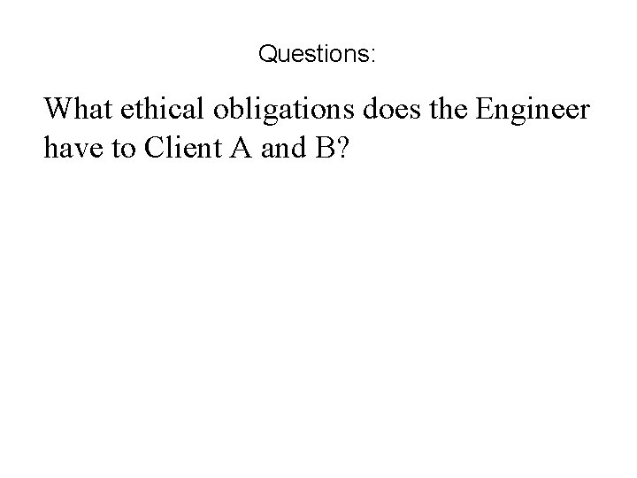 Questions: What ethical obligations does the Engineer have to Client A and B? 