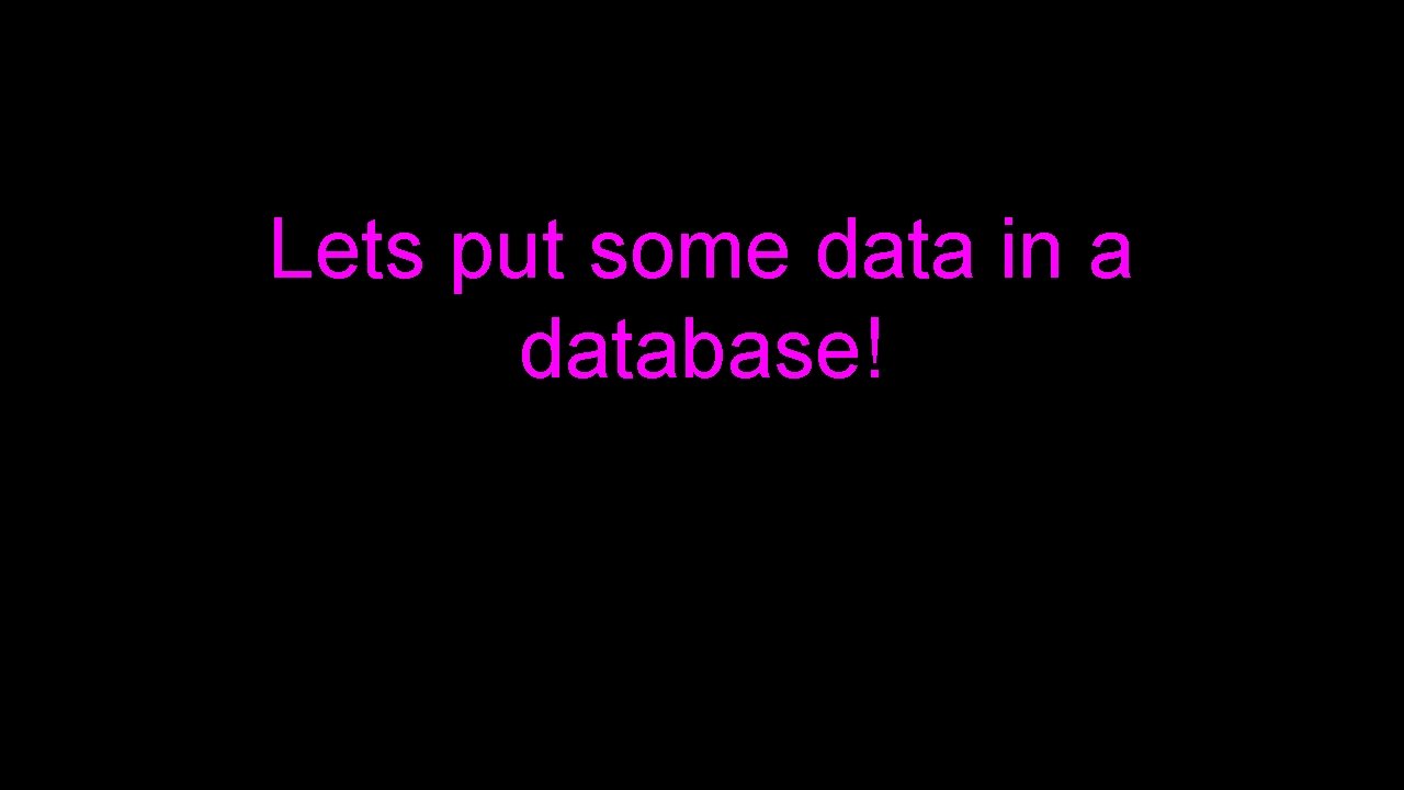 Lets put some data in a database! 