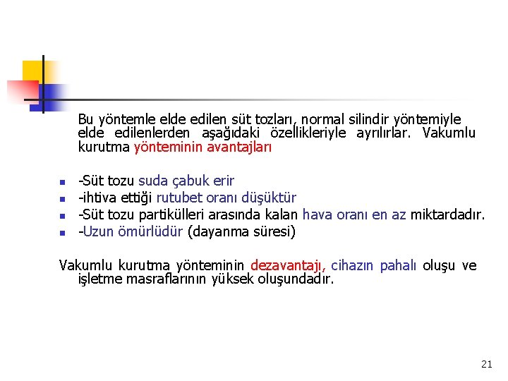 Bu yöntemle elde edilen süt tozları, normal silindir yöntemiyle elde edilenlerden aşağıdaki özellikleriyle ayrılırlar.