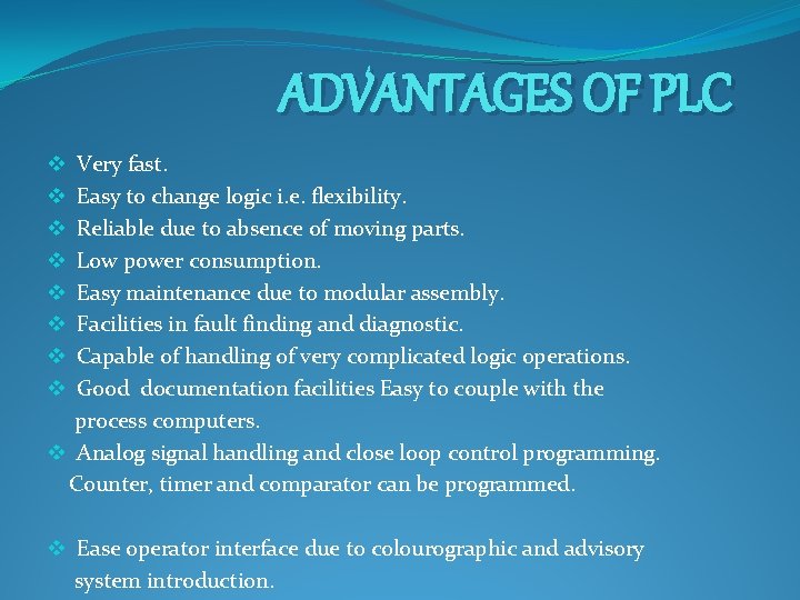 ADVANTAGES OF PLC Very fast. Easy to change logic i. e. flexibility. Reliable due