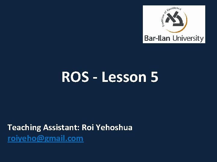 ROS - Lesson 5 Teaching Assistant: Roi Yehoshua roiyeho@gmail. com 