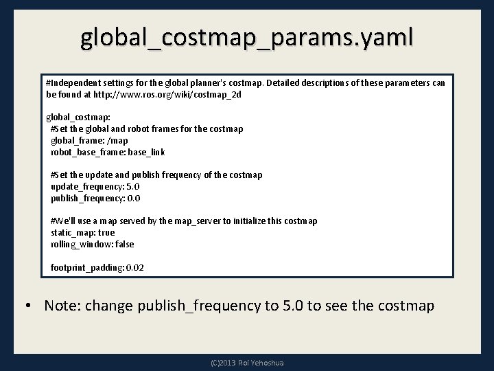 global_costmap_params. yaml #Independent settings for the global planner's costmap. Detailed descriptions of these parameters