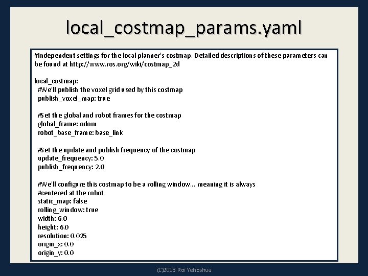 local_costmap_params. yaml #Independent settings for the local planner's costmap. Detailed descriptions of these parameters