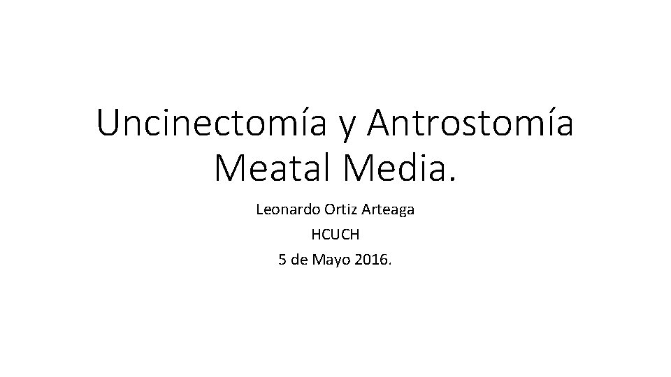 Uncinectomía y Antrostomía Meatal Media. Leonardo Ortiz Arteaga HCUCH 5 de Mayo 2016. 