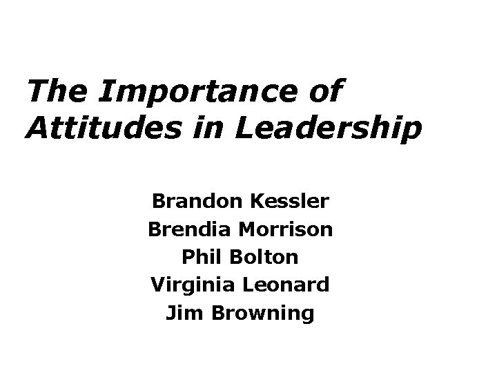 The Importance of Attitudes in Leadership Brandon Kessler Brendia Morrison Phil Bolton Virginia Leonard