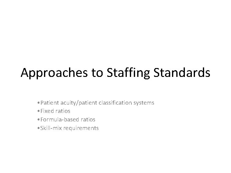 Approaches to Staffing Standards • Patient acuity/patient classification systems • Fixed ratios • Formula-based