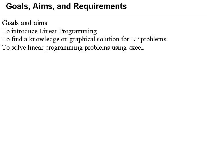 Goals, Aims, and Requirements Goals and aims To introduce Linear Programming To find a