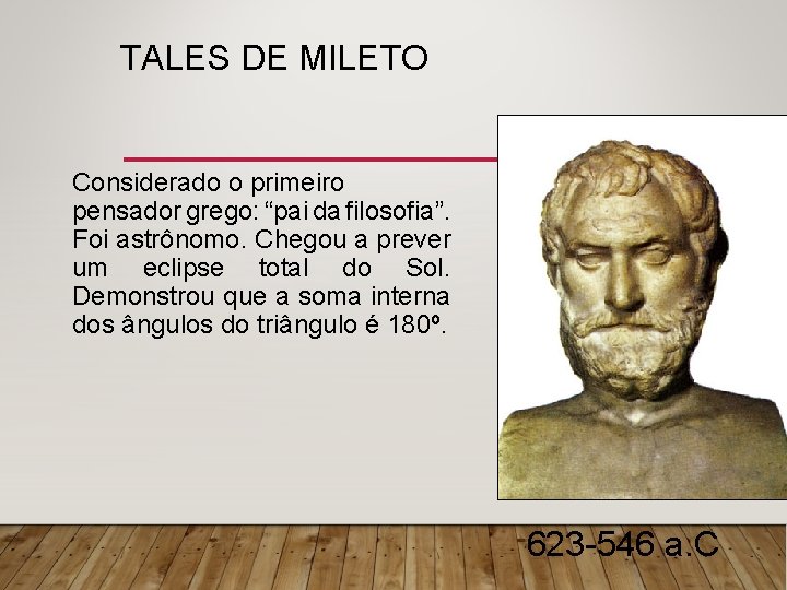 TALES DE MILETO Considerado o primeiro pensador grego: “pai da filosofia”. Foi astrônomo. Chegou