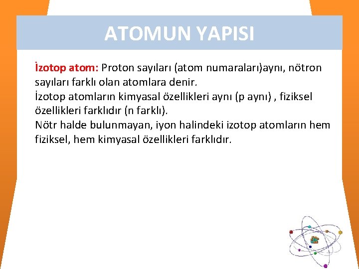 ATOMUN YAPISI İzotop atom: Proton sayıları (atom numaraları)aynı, nötron sayıları farklı olan atomlara denir.