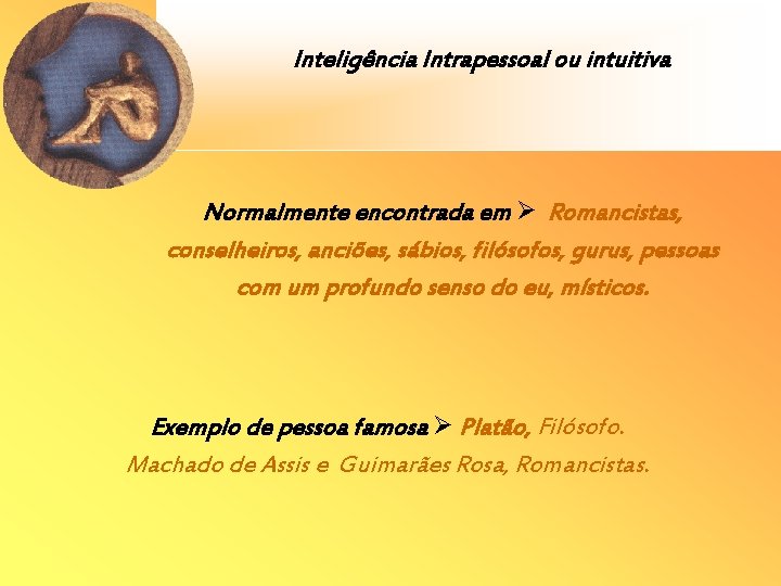 Inteligência Intrapessoal ou intuitiva Normalmente encontrada em Romancistas, conselheiros, anciões, sábios, filósofos, gurus, pessoas Inteligência Intrapessoal ou intuitiva Normalmente encontrada em Romancistas, conselheiros, anciões, sábios, filósofos, gurus, pessoas
