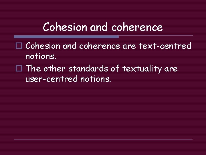 Cohesion and coherence o Cohesion and coherence are text-centred notions. o The other standards