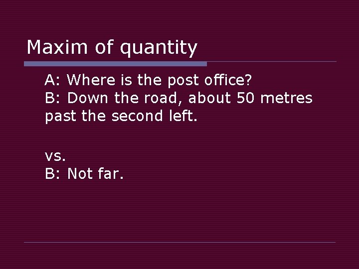 Maxim of quantity A: Where is the post office? B: Down the road, about