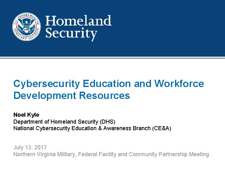 Cybersecurity Education and Workforce Development Resources Noel Kyle Department of Homeland Security (DHS) National