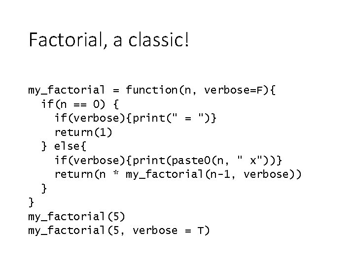 Factorial, a classic! my_factorial = function(n, verbose=F){ if(n == 0) { if(verbose){print(" = ")}