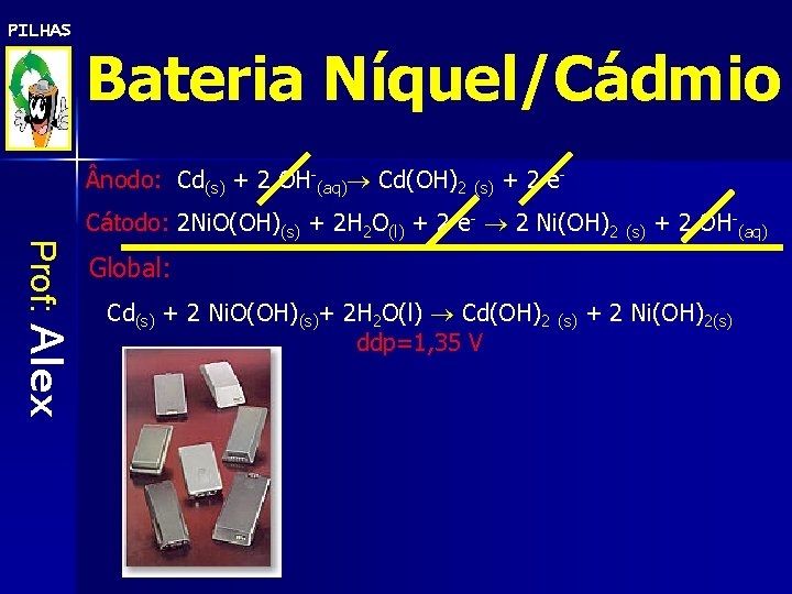 PILHAS Bateria Níquel/Cádmio nodo: Cd(s) + 2 OH-(aq) Cd(OH)2 (s) + 2 e- Prof: