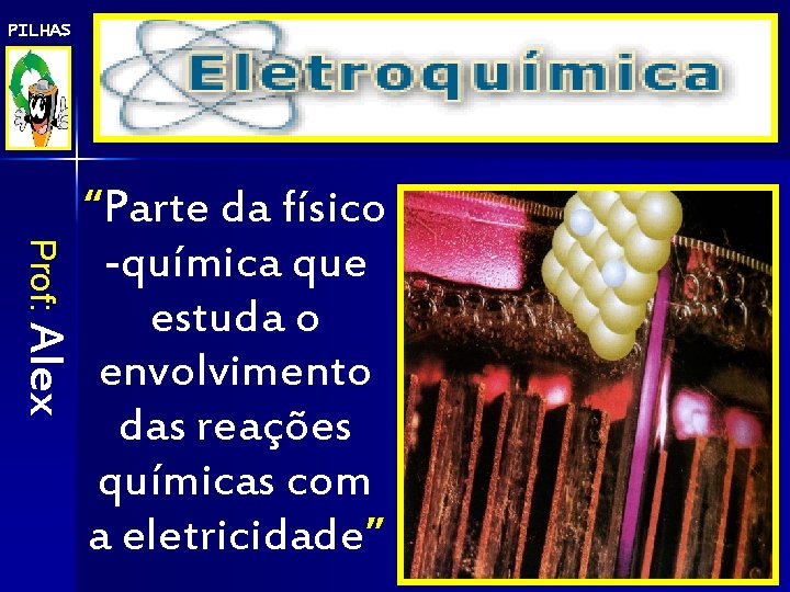 PILHAS Eletroquímica Prof: Alex “Parte da físico -química que estuda o envolvimento das reações