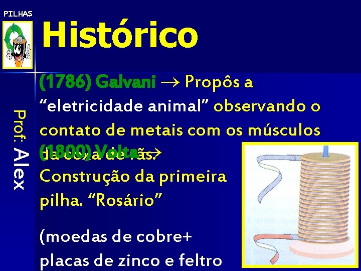 PILHAS Histórico Prof: Alex (1786) Galvani Propôs a “eletricidade animal” observando o contato de