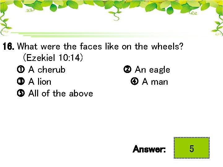 16. What were the faces like on the wheels? (Ezekiel 10: 14) A cherub