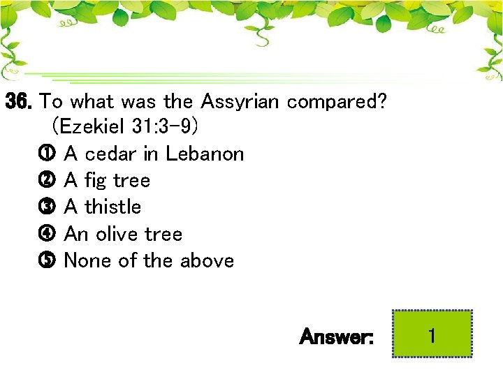 36. To what was the Assyrian compared? (Ezekiel 31: 3 -9) A cedar in