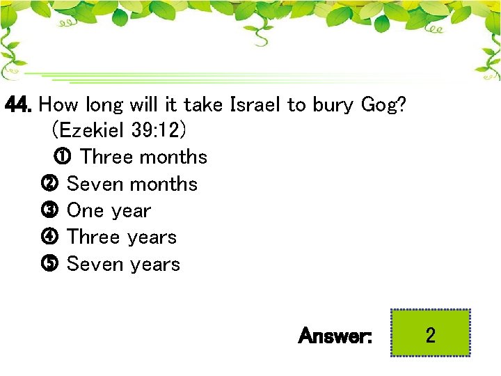 44. How long will it take Israel to bury Gog? (Ezekiel 39: 12) Three