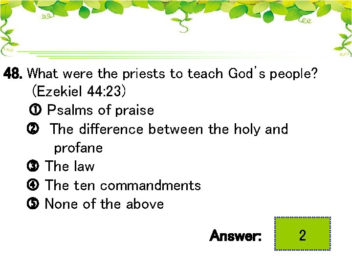 48. What were the priests to teach God’s people? (Ezekiel 44: 23) Psalms of