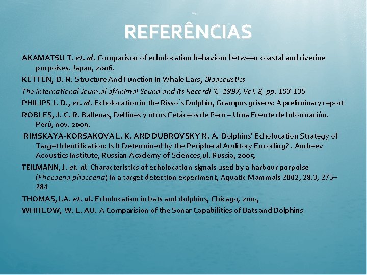 REFERÊNCIAS AKAMATSU T. et. al. Comparison of echolocation behaviour between coastal and riverine porpoises.