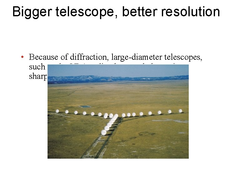 Bigger telescope, better resolution • Because of diffraction, large-diameter telescopes, such as the VLA Bigger telescope, better resolution • Because of diffraction, large-diameter telescopes, such as the VLA