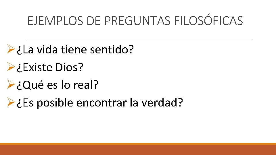 EJEMPLOS DE PREGUNTAS FILOSÓFICAS Ø¿La vida tiene sentido? Ø¿Existe Dios? Ø¿Qué es lo real?