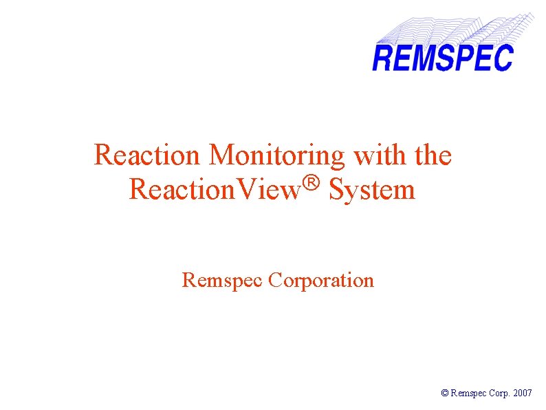 Reaction Monitoring with the ® Reaction. View System Remspec Corporation © Remspec Corp. 2007