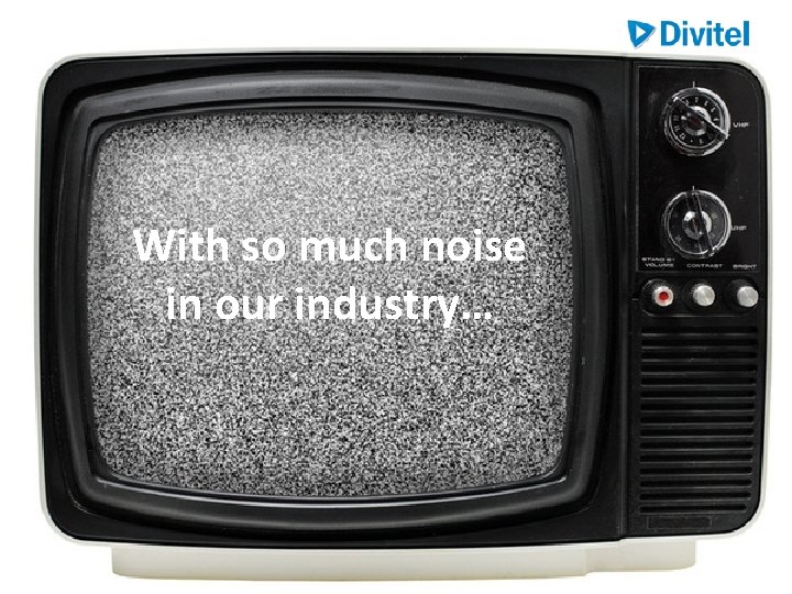 With so much noise in our industry… With so much noise in our industry…