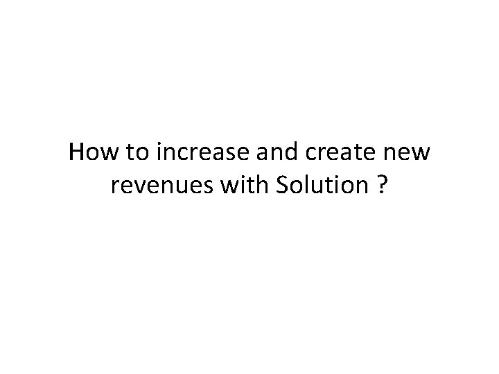 How to increase and create new revenues with Solution ? How to increase and create new revenues with Solution ?