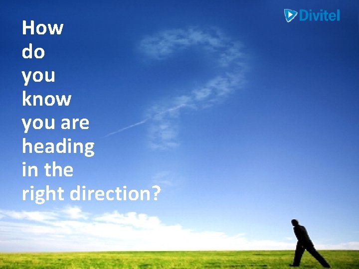 How do you know you are heading in the right direction? How do you know you are heading in the right direction?