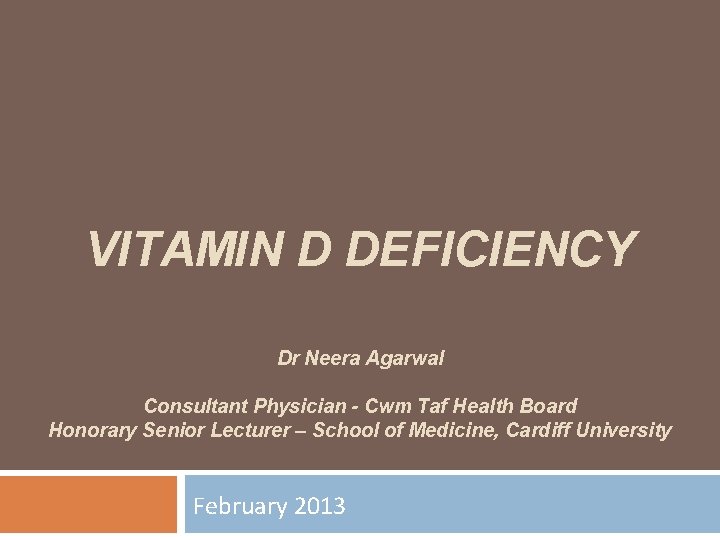 VITAMIN D DEFICIENCY Dr Neera Agarwal Consultant Physician - Cwm Taf Health Board Honorary