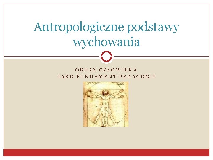 Antropologiczne podstawy wychowania OBRAZ CZŁOWIEKA JAKO FUNDAMENT PEDAGOGII 