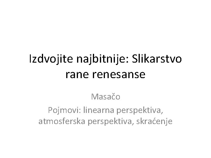 Izdvojite najbitnije: Slikarstvo rane renesanse Masačo Pojmovi: linearna perspektiva, atmosferska perspektiva, skraćenje 