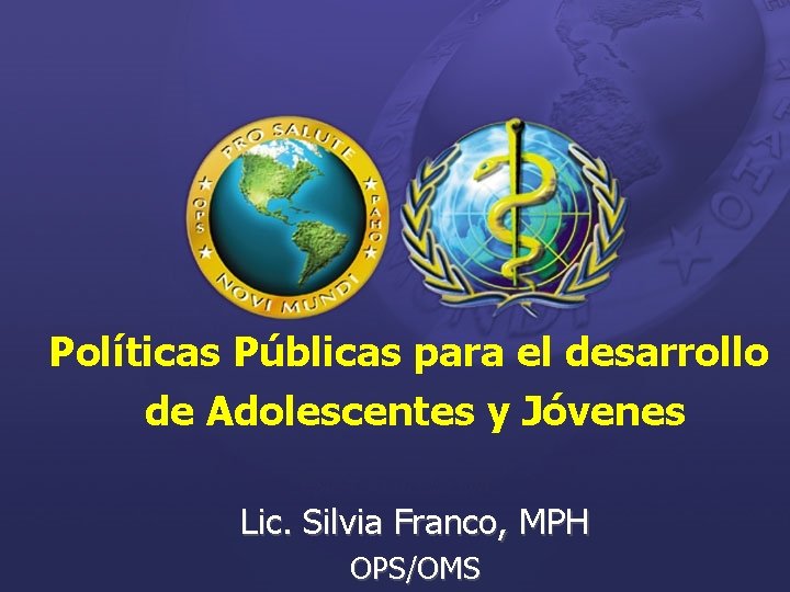 Políticas Públicas para el desarrollo de Adolescentes y Jóvenes Lic. Silvia Franco, MPH OPS/OMS