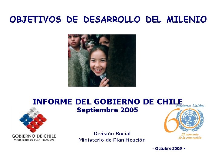 OBJETIVOS DE DESARROLLO DEL MILENIO INFORME DEL GOBIERNO DE CHILE Septiembre 2005 División Social