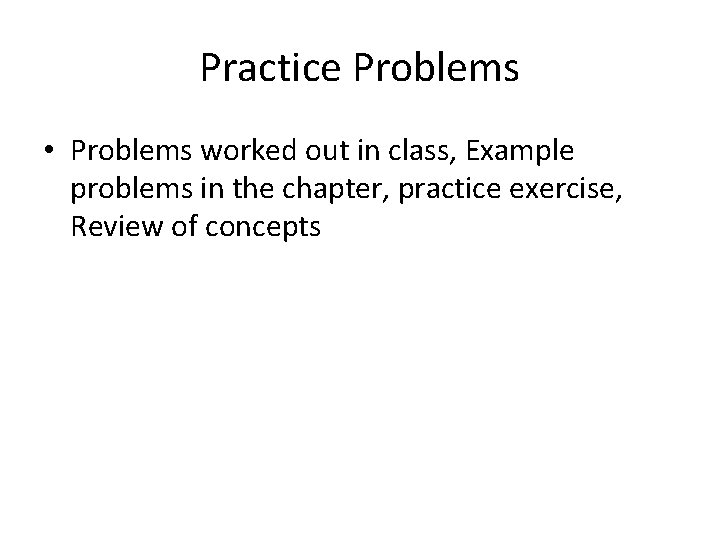 Practice Problems • Problems worked out in class, Example problems in the chapter, practice