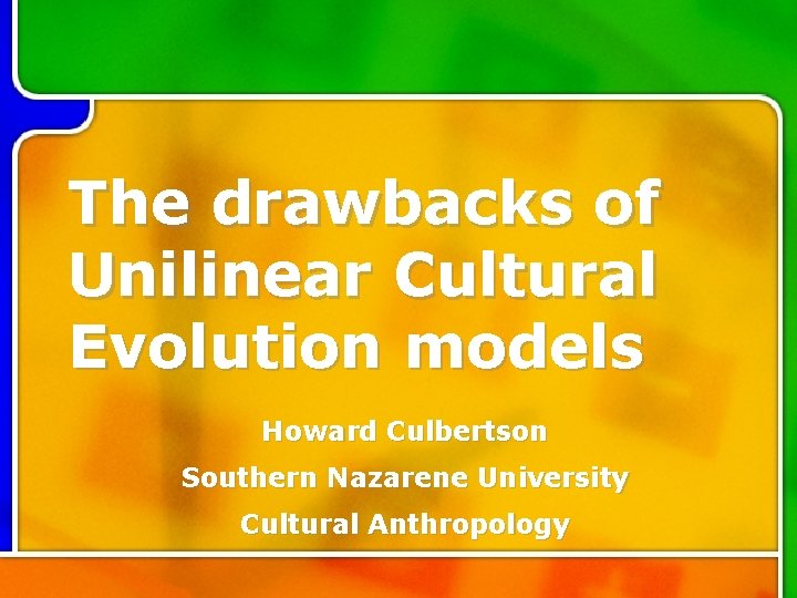 The drawbacks of Unilinear Cultural Evolution models Howard Culbertson Southern Nazarene University Cultural Anthropology