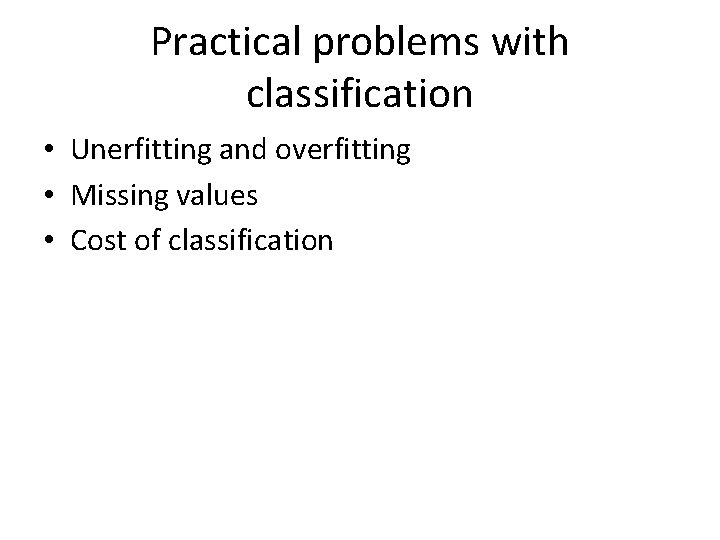 Practical problems with classification • Unerfitting and overfitting • Missing values • Cost of