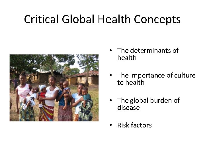 Critical Global Health Concepts • The determinants of health • The importance of culture