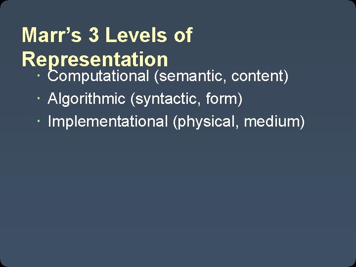 Marr’s 3 Levels of Representation Computational (semantic, content) Algorithmic (syntactic, form) Implementational (physical, medium)
