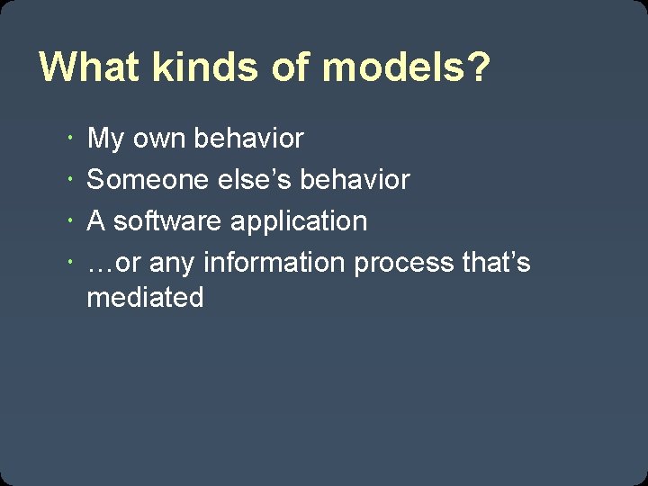 What kinds of models? My own behavior Someone else’s behavior A software application …or