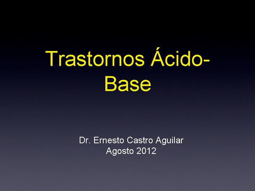 Trastornos Ácido. Base Dr. Ernesto Castro Aguilar Agosto 2012 