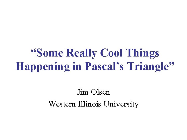 “Some Really Cool Things Happening in Pascal’s Triangle” Jim Olsen Western Illinois University 